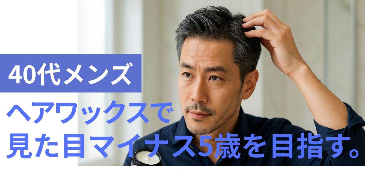 【40代メンズ】はじめてのヘアワックスで見た目マイナス5歳を目指す